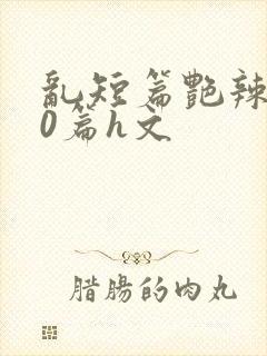 乱短篇艳辣500篇h文