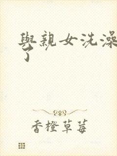 与亲女洗澡时伦了