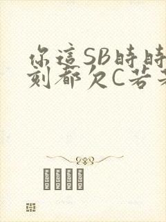 你这SB时时刻刻都欠C若若