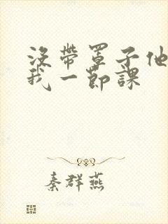 没带罩子他C了我一节课