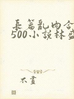 长篇乱肉合集乱500小说林盛