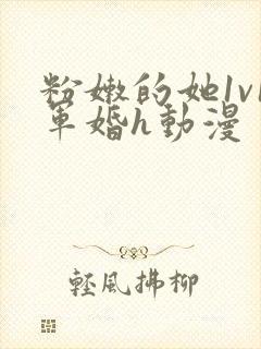 粉嫩的她1v1军婚h动漫