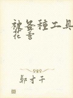 被各种工具调教花蒂