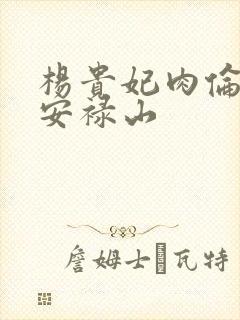 杨贵妃肉伦H文安禄山