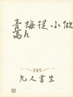 青梅从小做到大高h