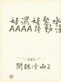 好湿好紧水多AAAAA片动漫