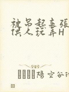 被吊起来张开腿供人玩弄H