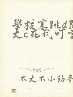 学校塞跳d开最大c死我叮当