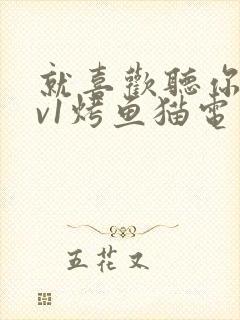 就喜欢听你叫1v1烤鱼猫电视剧