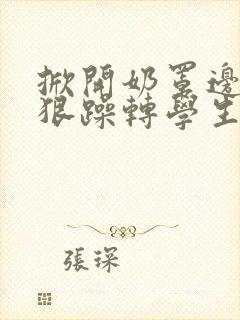 掀开奶罩边躁狠狠躁转学生H