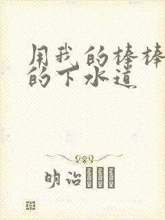 用我的棒棒通你的下水道