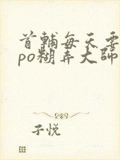 首辅每天要不够po糊弄大师