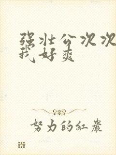 强壮公次次弄得我好爽