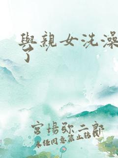 与亲女洗澡时伦了