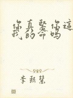 你真紧你这是要我的命吗