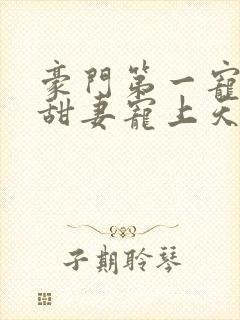 豪门第一宠大佬甜妻宠上天