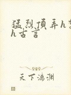 猛烈顶弄h禁欲h古言