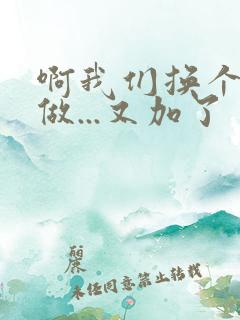 啊我们换个地方做...又加了