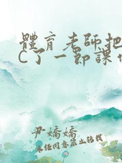 体育老师把渺渺C了一节课作文