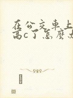 在公交车上弄到高c了怎么办