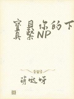 宝贝你的下面嫩真紧NP