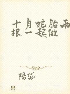 十月蛇胎两个蛇根一起做