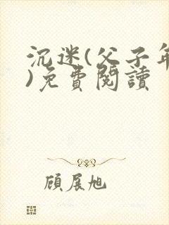 沉迷(父子年上)免费阅读