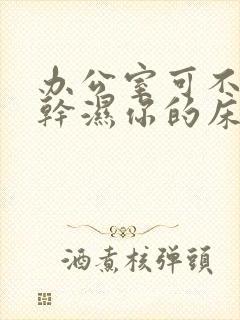 办公室可不可以干湿你的床垫