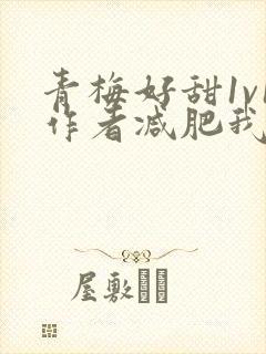青梅好甜1v1作者减肥我不吃