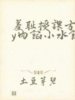 羞耻授课方式by肉馅小水饺