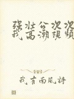 强壮公次次弄得我高潮视频