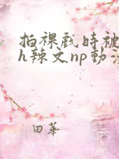 拍裸戏时被c了h辣文np动漫