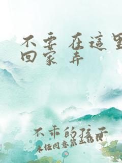 不要 在这里 回家 弄