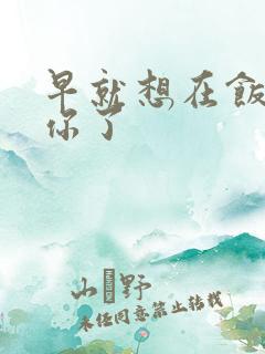 早就想在饭桌要你了