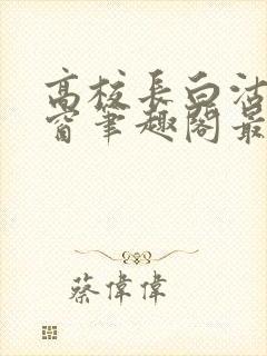 高校长白沽无弹窗笔趣阁最新章节