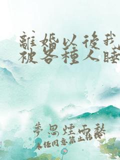 离婚以后我天天被各种人睡