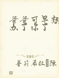 爸爸可早想在这办了你了