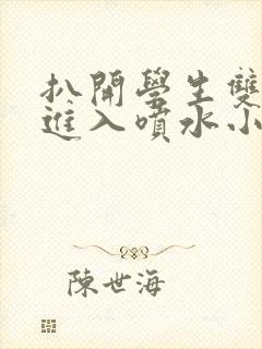 扒开学生双腿猛进入喷水小说