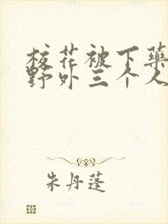 校花被下药带到野外三个人