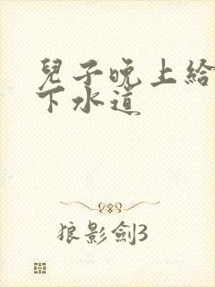 儿子晚上给我通下水道