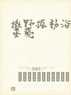 撒野振动浴缸车丞飞