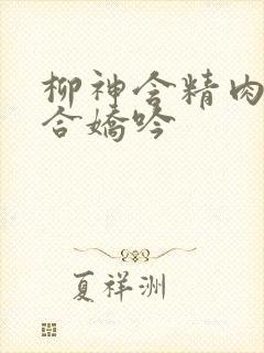 柳神含精肉臀迎合娇吟