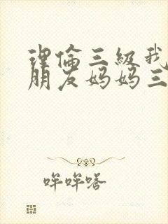 理伦三级我的女朋友妈妈三