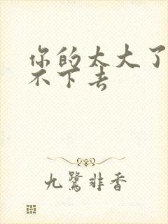 你的太大了我吃不下去