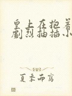 皇上在抱着皇后剧烈抽插小说