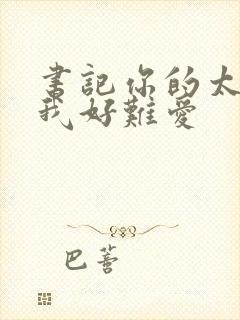 书记你的太大了我好难爱