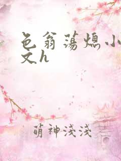 色翁荡熄小说全文h