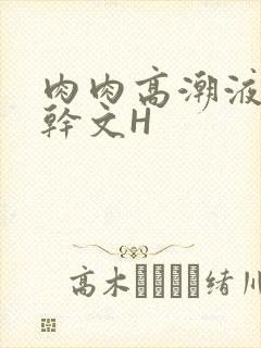 肉肉高潮液体高干文H