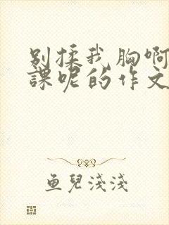 别揉我胸啊嗯上课呢的作文