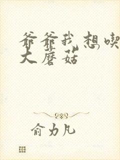 爷爷我想吃你的大蘑菇